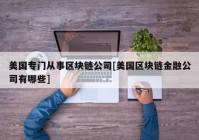 美国专门从事区块链公司[美国区块链金融公司有哪些]