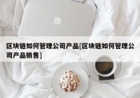 区块链如何管理公司产品[区块链如何管理公司产品销售]