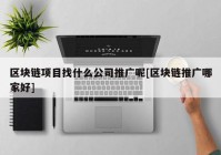 区块链项目找什么公司推广呢[区块链推广哪家好]