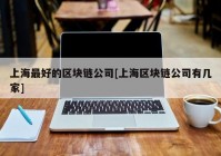 上海最好的区块链公司[上海区块链公司有几家]