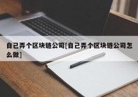 自己弄个区块链公司[自己弄个区块链公司怎么做]