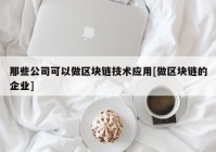 那些公司可以做区块链技术应用[做区块链的企业]