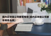 国内区块链公司都有哪些[国内区块链公司都有哪些品牌]