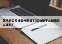 区块链公司被国外退货了[区块链平台被骗能立案吗?]