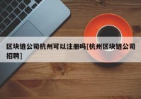 区块链公司杭州可以注册吗[杭州区块链公司招聘]