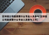 区块链公司最需要什么专业人员参与[区块链公司最需要什么专业人员参与工作]