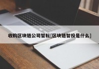 收购区块链公司智耘[区块链智投是什么]