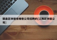 赣县区块链有哪些公司招聘的[江西区块链公司]