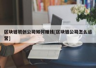 区块链初创公司如何赚钱[区块链公司怎么运营]