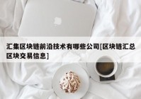 汇集区块链前沿技术有哪些公司[区块链汇总区块交易信息]