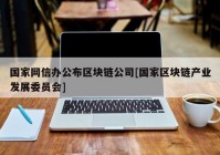 国家网信办公布区块链公司[国家区块链产业发展委员会]