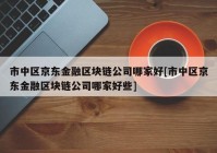 市中区京东金融区块链公司哪家好[市中区京东金融区块链公司哪家好些]